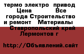 термо-электро  привод › Цена ­ 2 500 - Все города Строительство и ремонт » Материалы   . Ставропольский край,Лермонтов г.